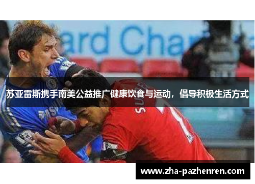 苏亚雷斯携手南美公益推广健康饮食与运动,倡导积极生活方式 苏亚雷斯携手南美公益推广健康饮食与运动,倡导积极生活方式