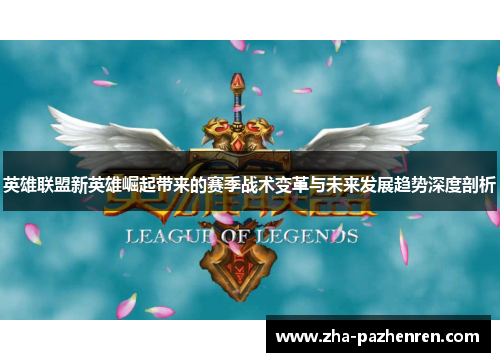 英雄联盟新英雄崛起带来的赛季战术变革与未来发展趋势深度剖析 英雄联盟新英雄崛起带来的赛季战术变革与未来发展趋势深度剖析