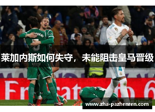 莱加内斯如何失守，未能阻击皇马晋级