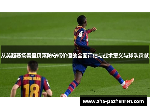 从英超赛场看登贝莱防守端价值的全面评估与战术意义与球队贡献 从英超赛场看登贝莱防守端价值的全面评估与战术意义与球队贡献