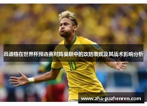 吕迪格在世界杯预选赛对阵曼联中的攻防表现及其战术影响分析 吕迪格在世界杯预选赛对阵曼联中的攻防表现及其战术影响分析