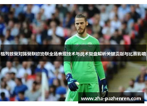 格列兹曼对阵曼联欧协联全场表现技术与战术复盘解析关键贡献与比赛影响