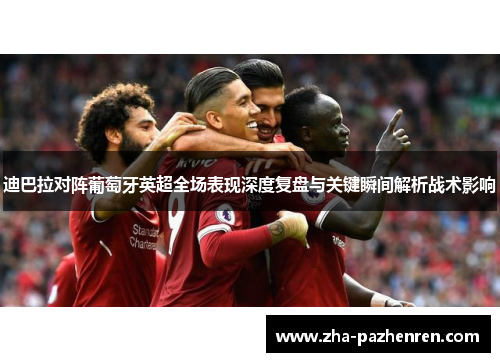 迪巴拉对阵葡萄牙英超全场表现深度复盘与关键瞬间解析战术影响 迪巴拉对阵葡萄牙英超全场表现深度复盘与关键瞬间解析战术影响