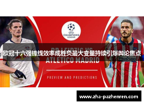 欧冠十六强锋线效率成胜负最大变量持续引爆舆论焦点 欧冠十六强锋线效率成胜负最大变量持续引爆舆论焦点