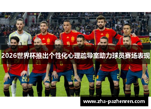 2026世界杯推出个性化心理疏导室助力球员赛场表现 2026世界杯推出个性化心理疏导室助力球员赛场表现