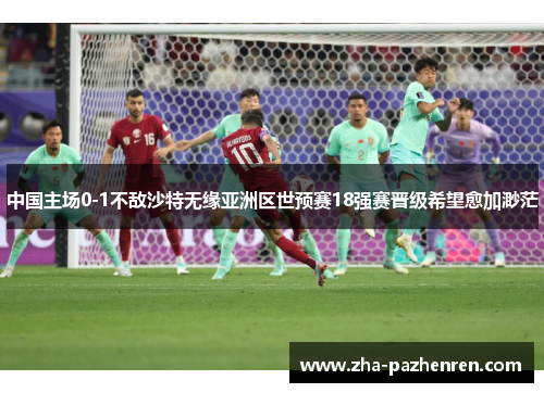 中国主场0-1不敌沙特无缘亚洲区世预赛18强赛晋级希望愈加渺茫 中国主场0-1不敌沙特无缘亚洲区世预赛18强赛晋级希望愈加渺茫