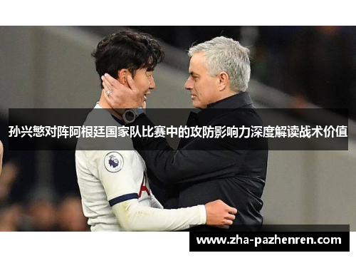 孙兴慜对阵阿根廷国家队比赛中的攻防影响力深度解读战术价值