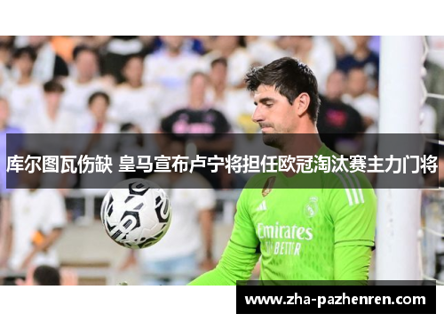 库尔图瓦伤缺 皇马宣布卢宁将担任欧冠淘汰赛主力门将