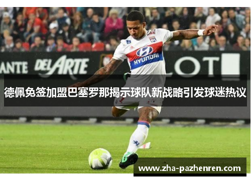 德佩免签加盟巴塞罗那揭示球队新战略引发球迷热议