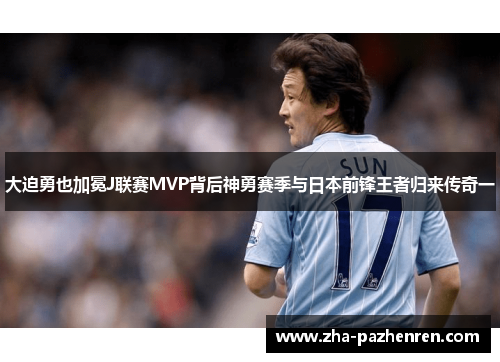 大迫勇也加冕J联赛MVP背后神勇赛季与日本前锋王者归来传奇一 大迫勇也加冕J联赛MVP背后神勇赛季与日本前锋王者归来传奇一