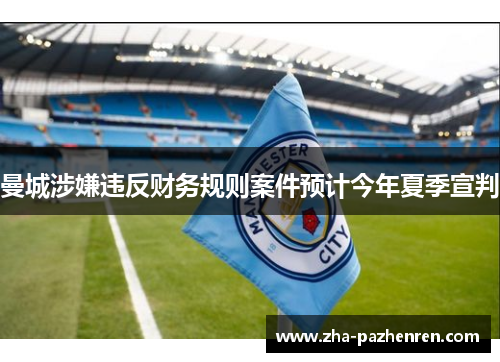 曼城涉嫌违反财务规则案件预计今年夏季宣判 曼城涉嫌违反财务规则案件预计今年夏季宣判
