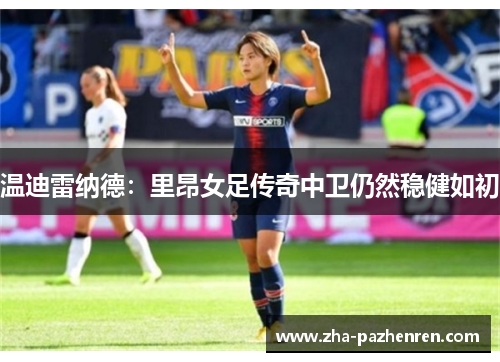 温迪雷纳德:里昂女足传奇中卫仍然稳健如初 温迪雷纳德:里昂女足传奇中卫仍然稳健如初