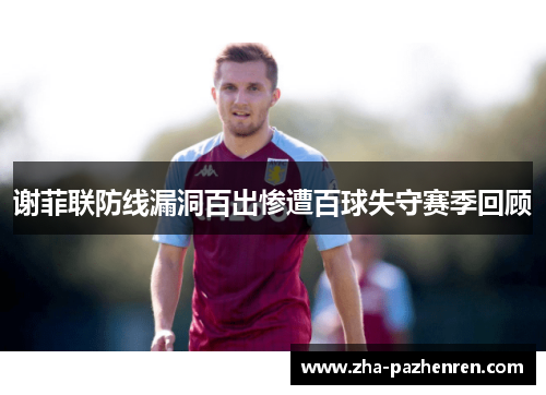 谢菲联防线漏洞百出惨遭百球失守赛季回顾 谢菲联防线漏洞百出惨遭百球失守赛季回顾