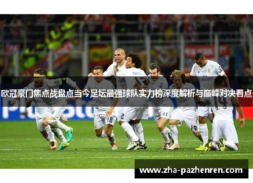欧冠豪门焦点战盘点当今足坛最强球队实力榜深度解析与巅峰对决看点