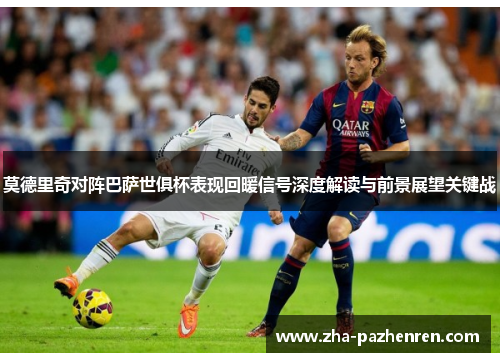 莫德里奇对阵巴萨世俱杯表现回暖信号深度解读与前景展望关键战 莫德里奇对阵巴萨世俱杯表现回暖信号深度解读与前景展望关键战