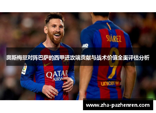 奥斯梅恩对阵巴萨的西甲进攻端贡献与战术价值全面评估分析 奥斯梅恩对阵巴萨的西甲进攻端贡献与战术价值全面评估分析