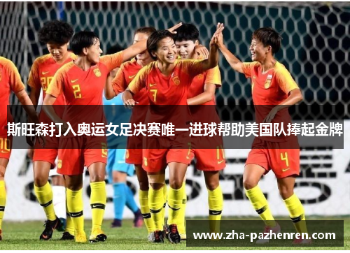 斯旺森打入奥运女足决赛唯一进球帮助美国队捧起金牌 斯旺森打入奥运女足决赛唯一进球帮助美国队捧起金牌